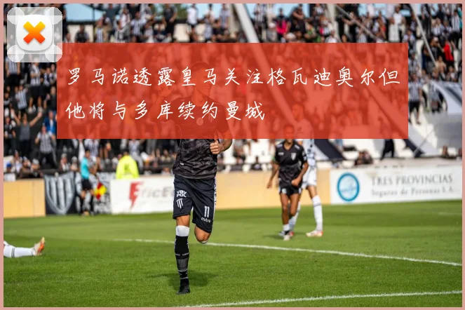 罗马诺透露皇马关注格瓦迪奥尔但他将与多库续约曼城