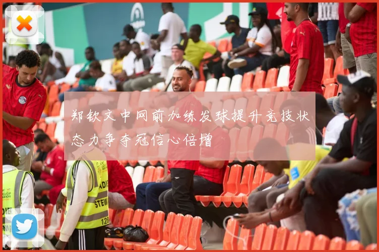 郑钦文中网前加练发球提升竞技状态力争夺冠信心倍增