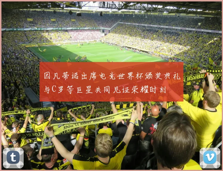 因凡蒂诺出席电竞世界杯颁奖典礼与C罗等巨星共同见证荣耀时刻